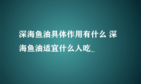 深海鱼油具体作用有什么 深海鱼油适宜什么人吃_