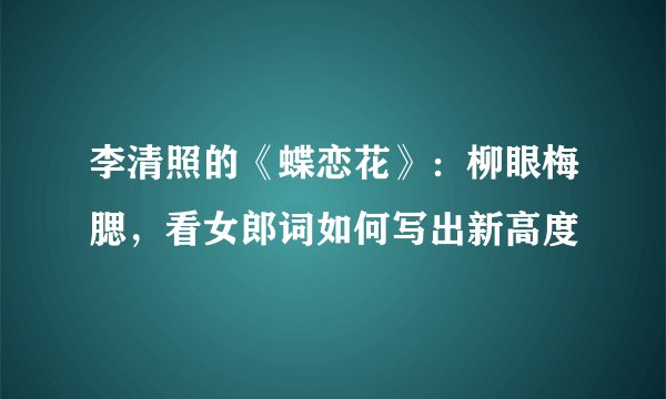 李清照的《蝶恋花》：柳眼梅腮，看女郎词如何写出新高度