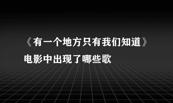 《有一个地方只有我们知道》电影中出现了哪些歌