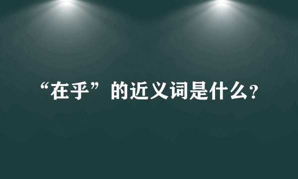 “在乎”的近义词是什么？
