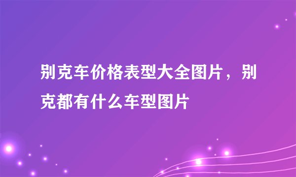 别克车价格表型大全图片，别克都有什么车型图片