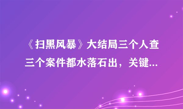 《扫黑风暴》大结局三个人查三个案件都水落石出，关键人物是他