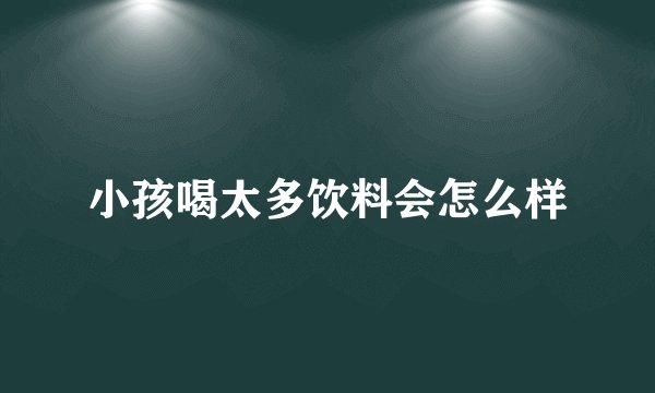 小孩喝太多饮料会怎么样
