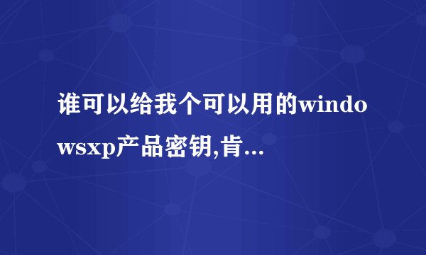 谁可以给我个可以用的windowsxp产品密钥,肯定要可以用
