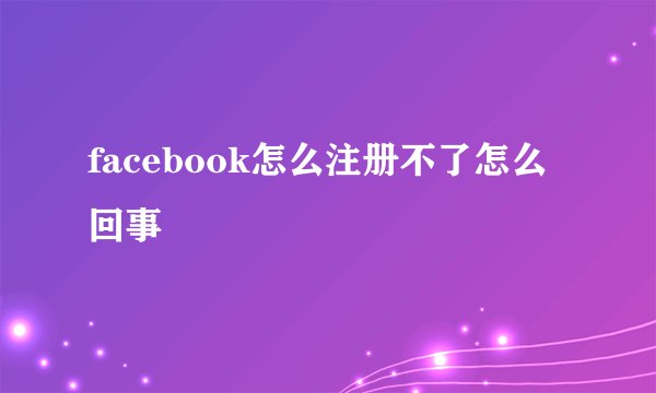 facebook怎么注册不了怎么回事