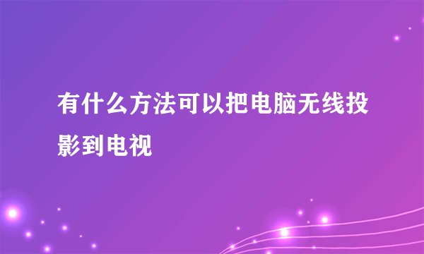 有什么方法可以把电脑无线投影到电视