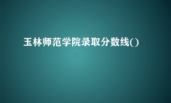 玉林师范学院录取分数线()