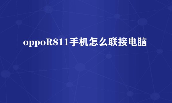 oppoR811手机怎么联接电脑