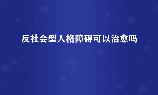 反社会型人格障碍可以治愈吗