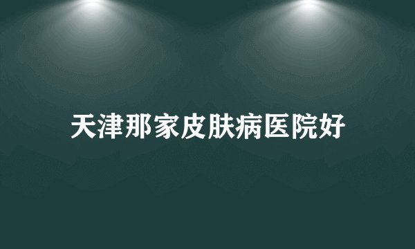 天津那家皮肤病医院好