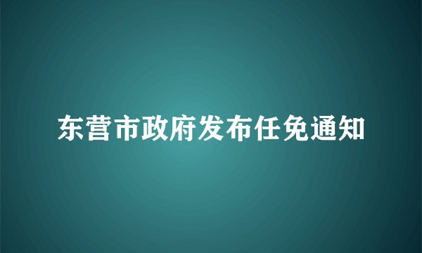 东营市政府发布任免通知