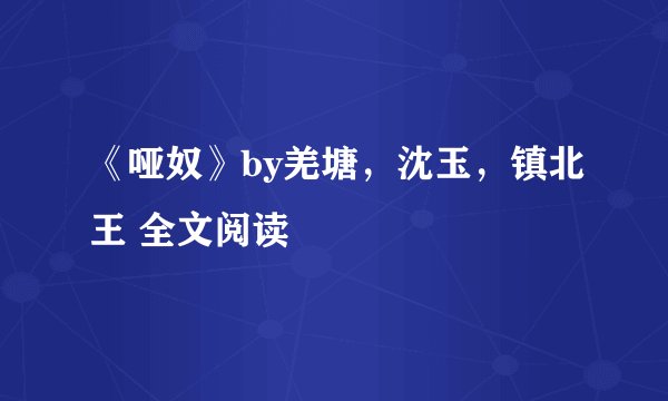 《哑奴》by羌塘，沈玉，镇北王 全文阅读