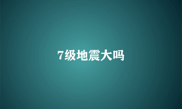 7级地震大吗