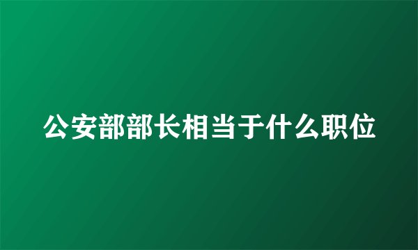 公安部部长相当于什么职位