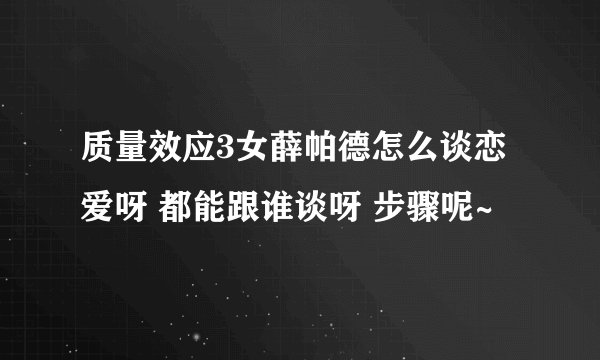 质量效应3女薛帕德怎么谈恋爱呀 都能跟谁谈呀 步骤呢~
