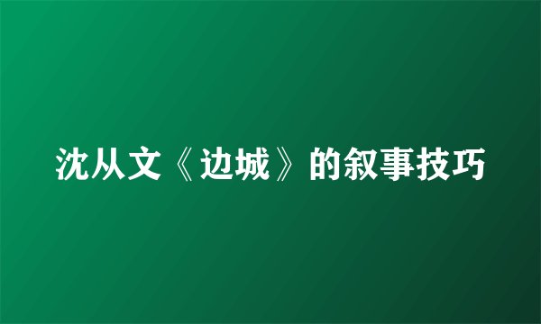 沈从文《边城》的叙事技巧