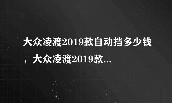 大众凌渡2019款自动挡多少钱，大众凌渡2019款报价及图片