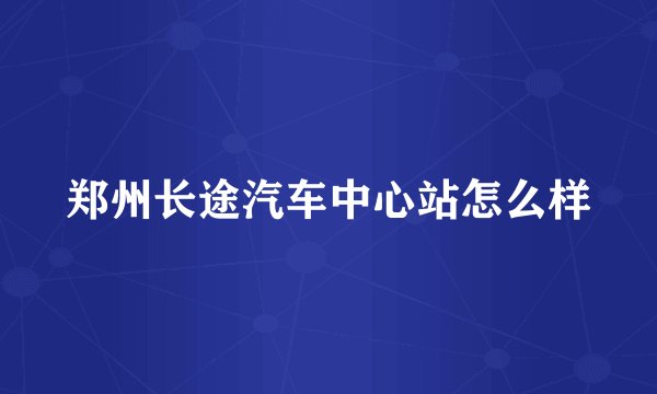 郑州长途汽车中心站怎么样