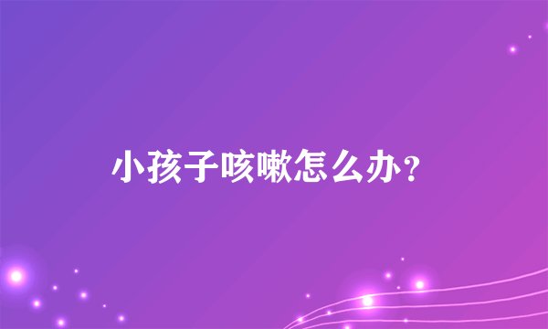 小孩子咳嗽怎么办？