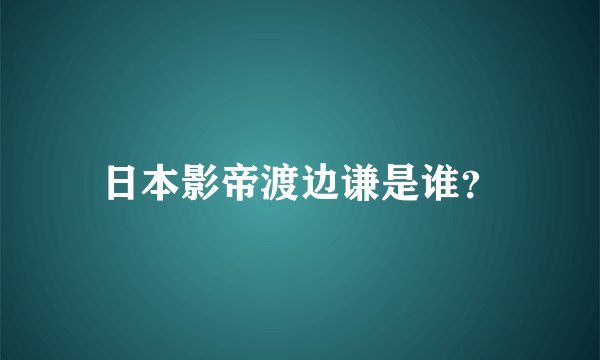 日本影帝渡边谦是谁？