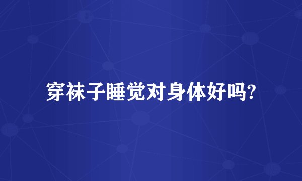 穿袜子睡觉对身体好吗?