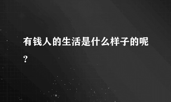 有钱人的生活是什么样子的呢？