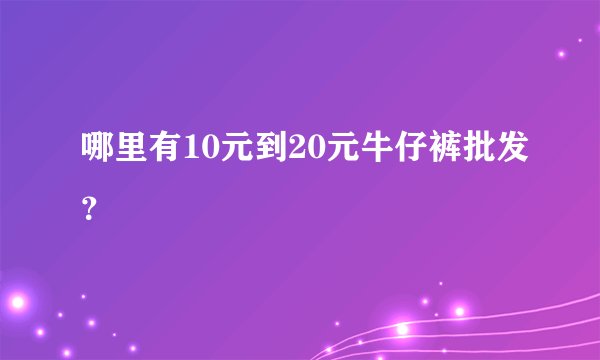 哪里有10元到20元牛仔裤批发？