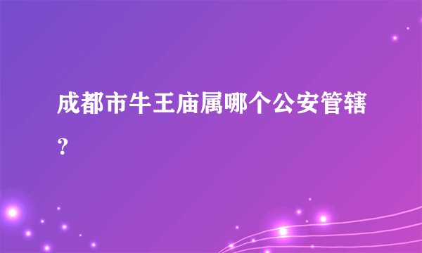成都市牛王庙属哪个公安管辖？