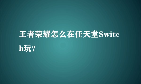 王者荣耀怎么在任天堂Switch玩？