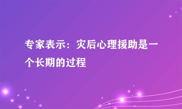 专家表示：灾后心理援助是一个长期的过程