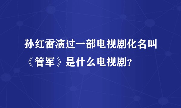 孙红雷演过一部电视剧化名叫《管军》是什么电视剧?