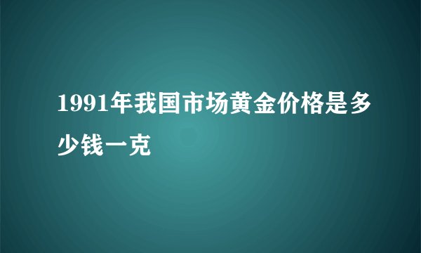 1991年我国市场黄金价格是多少钱一克