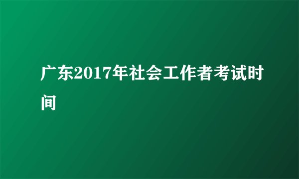 广东2017年社会工作者考试时间