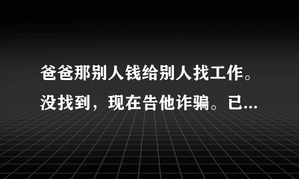 爸爸那别人钱给别人找工作。没找到，现在告他诈骗。已经被拘留四个多月了