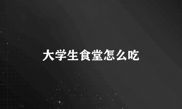 大学生食堂怎么吃