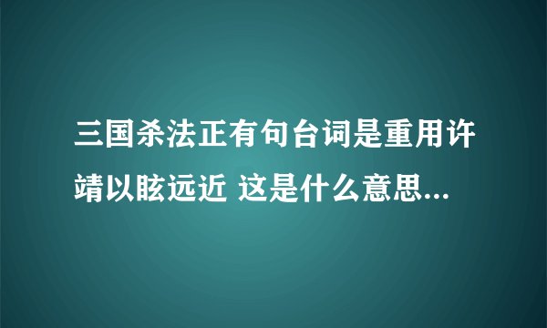 三国杀法正有句台词是重用许靖以眩远近 这是什么意思 有什么典故啊