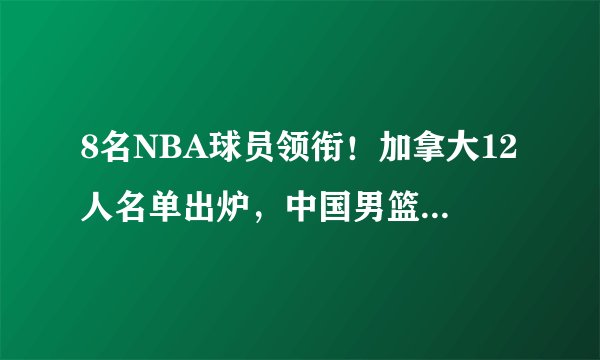 8名NBA球员领衔！加拿大12人名单出炉，中国男篮能否创造奇迹？