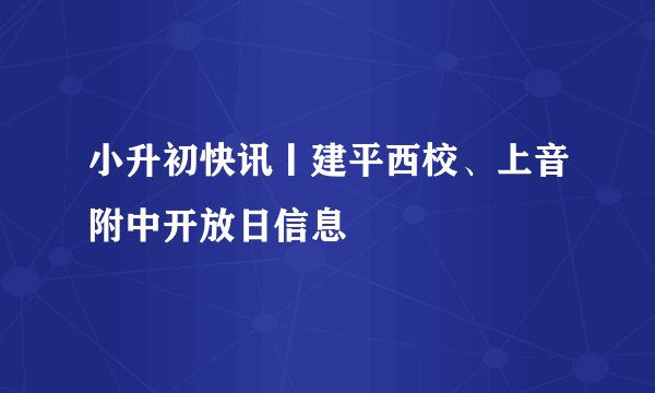 小升初快讯丨建平西校、上音附中开放日信息