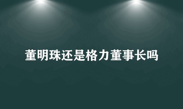董明珠还是格力董事长吗