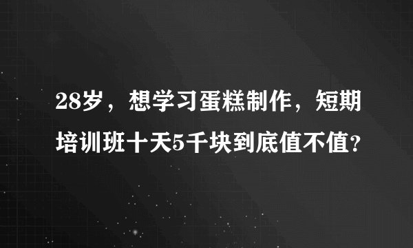 28岁，想学习蛋糕制作，短期培训班十天5千块到底值不值？
