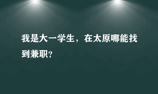 我是大一学生，在太原哪能找到兼职？