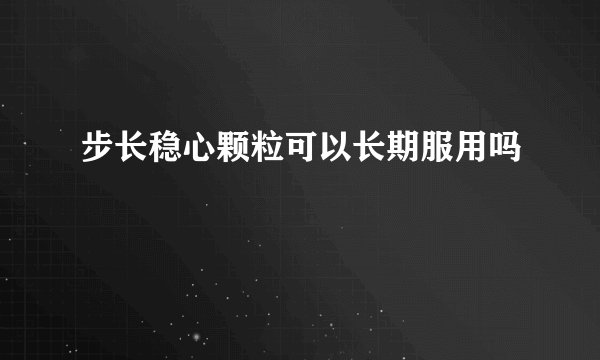 步长稳心颗粒可以长期服用吗
