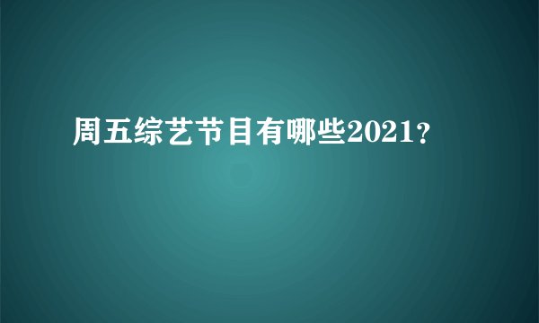 周五综艺节目有哪些2021?