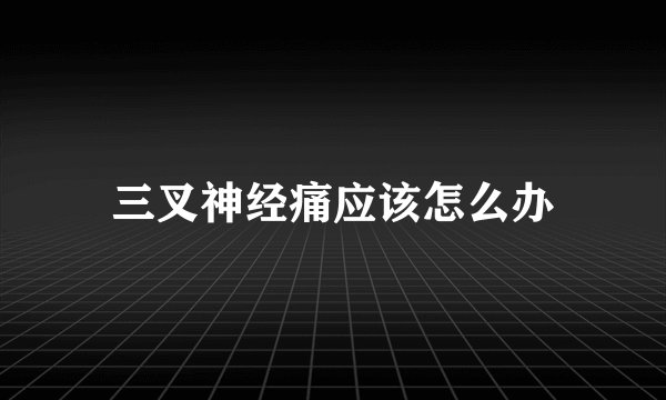 三叉神经痛应该怎么办
