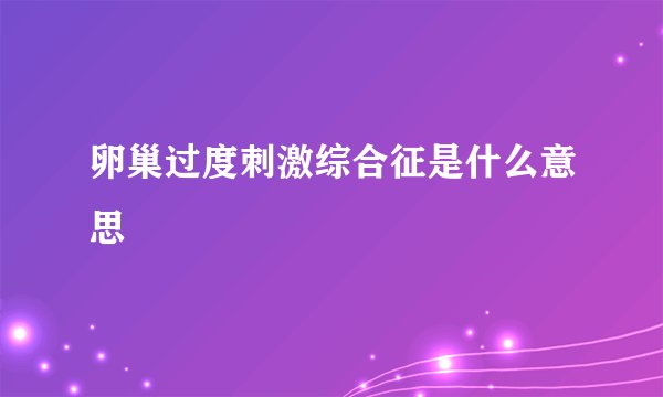 卵巢过度刺激综合征是什么意思