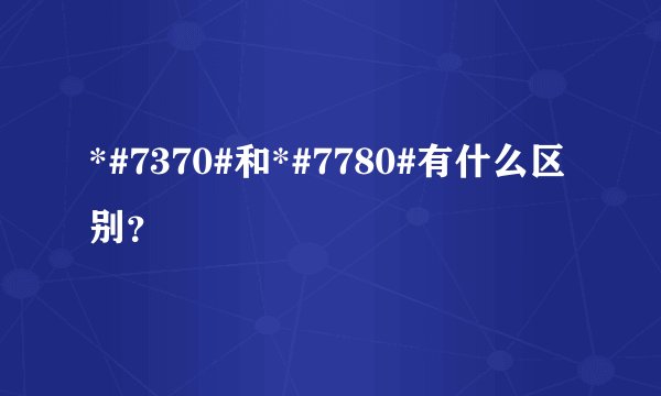 *#7370#和*#7780#有什么区别？