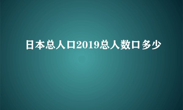 日本总人口2019总人数口多少