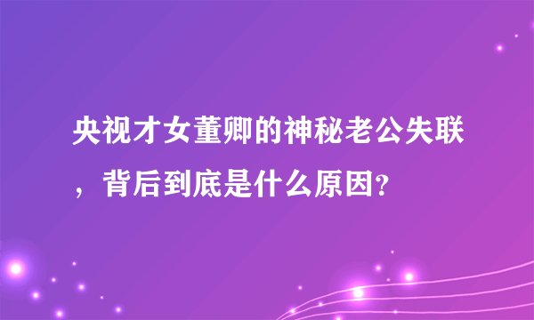 央视才女董卿的神秘老公失联，背后到底是什么原因？