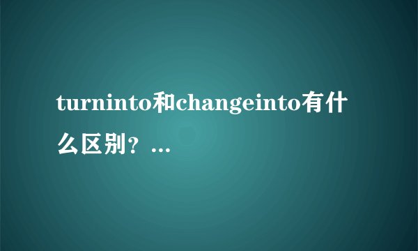 turninto和changeinto有什么区别？举几个例子？