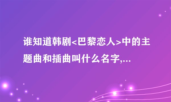 谁知道韩剧<巴黎恋人>中的主题曲和插曲叫什么名字,是谁唱的啊~!?
